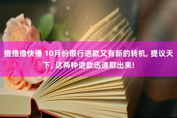 撸撸撸快播 10月份银行进款又有新的转机， 提议天下， 这两种进款迅速取出来!