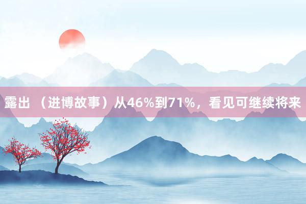 露出 （进博故事）从46%到71%，看见可继续将来