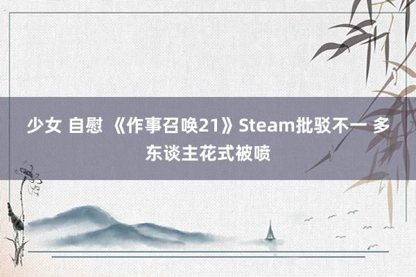 少女 自慰 《作事召唤21》Steam批驳不一 多东谈主花式被喷