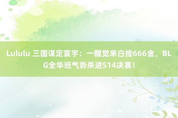 Lululu 三国谋定寰宇：一醒觉来白捡666金，BLG全华班气势杀进S14决赛！