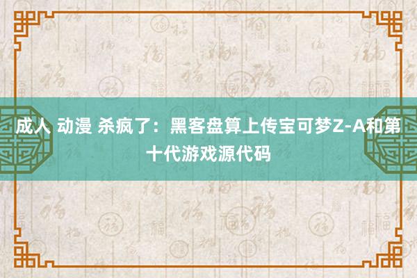 成人 动漫 杀疯了：黑客盘算上传宝可梦Z-A和第十代游戏源代码