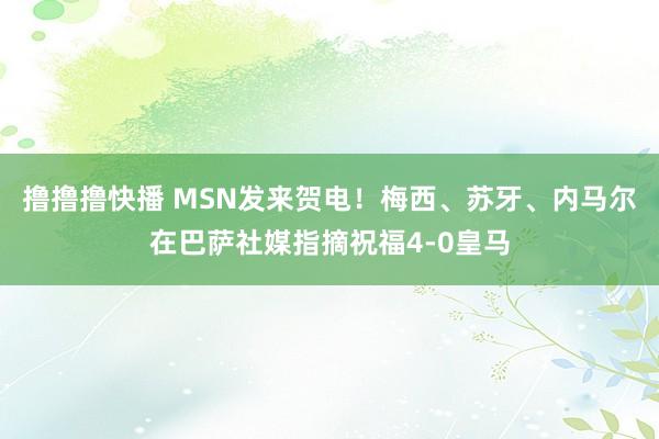 撸撸撸快播 MSN发来贺电！梅西、苏牙、内马尔在巴萨社媒指摘祝福4-0皇马