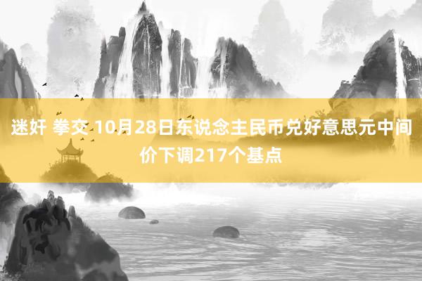 迷奸 拳交 10月28日东说念主民币兑好意思元中间价下调217个基点