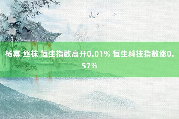 杨幂 丝袜 恒生指数高开0.01% 恒生科技指数涨0.57%