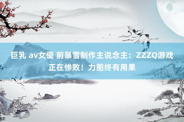 巨乳 av女優 前暴雪制作主说念主：ZZZQ游戏正在惨败！力图终有用果