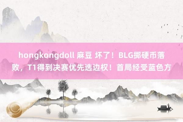 hongkongdoll 麻豆 坏了！BLG掷硬币落败，T1得到决赛优先选边权！首局经受蓝色方