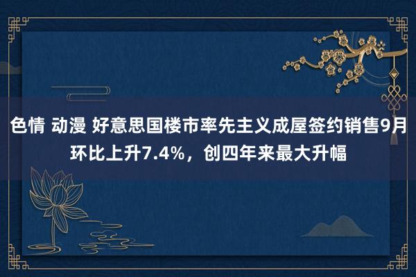 色情 动漫 好意思国楼市率先主义成屋签约销售9月环比上升7.4%，创四年来最大升幅