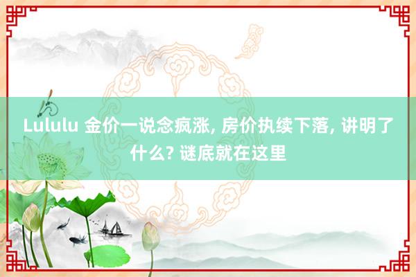 Lululu 金价一说念疯涨， 房价执续下落， 讲明了什么? 谜底就在这里