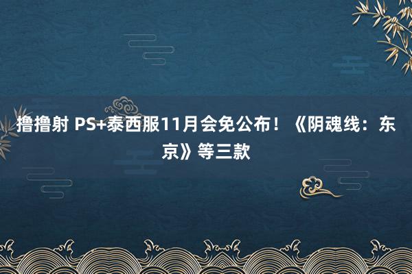 撸撸射 PS+泰西服11月会免公布！《阴魂线：东京》等三款