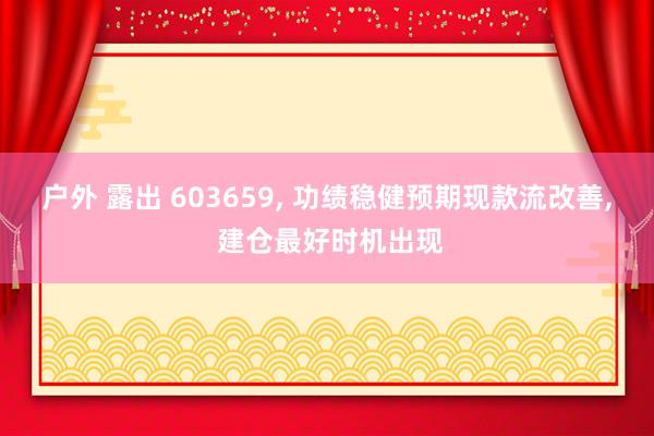 户外 露出 603659， 功绩稳健预期现款流改善， 建仓最好时机出现