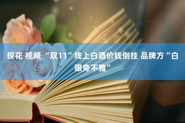 探花 视频 “双11”线上白酒价钱倒挂 品牌方“白眼旁不雅”