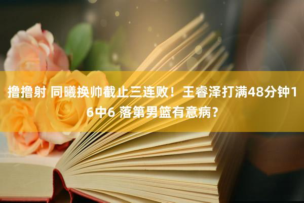 撸撸射 同曦换帅截止三连败！王睿泽打满48分钟16中6 落第男篮有意病？