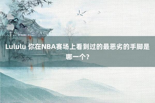 Lululu 你在NBA赛场上看到过的最恶劣的手脚是哪一个？