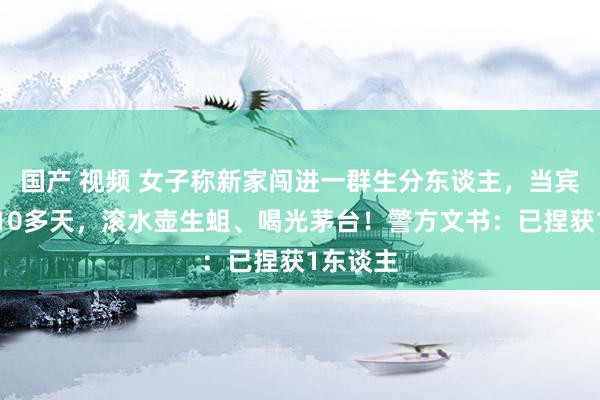 国产 视频 女子称新家闯进一群生分东谈主，当宾馆住了10多天，滚水壶生蛆、喝光茅台！警方文书：已捏获1东谈主