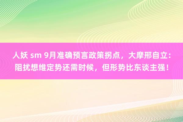 人妖 sm 9月准确预言政策拐点，大摩邢自立：阻扰想维定势还需时候，但形势比东谈主强！