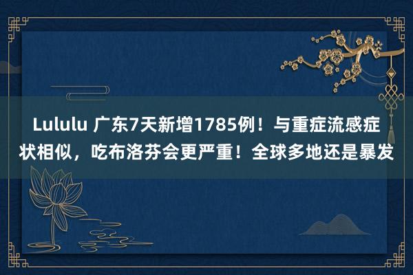 Lululu 广东7天新增1785例！与重症流感症状相似，吃布洛芬会更严重！全球多地还是暴发