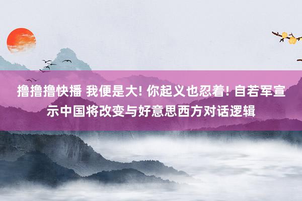 撸撸撸快播 我便是大! 你起义也忍着! 自若军宣示中国将改变与好意思西方对话逻辑