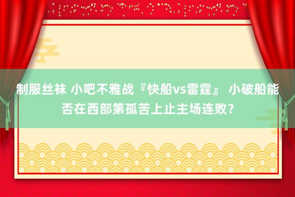 制服丝袜 小吧不雅战『快船vs雷霆』 小破船能否在西部第孤苦上止主场连败？