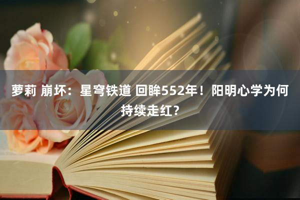 萝莉 崩坏：星穹铁道 回眸552年！阳明心学为何持续走红？