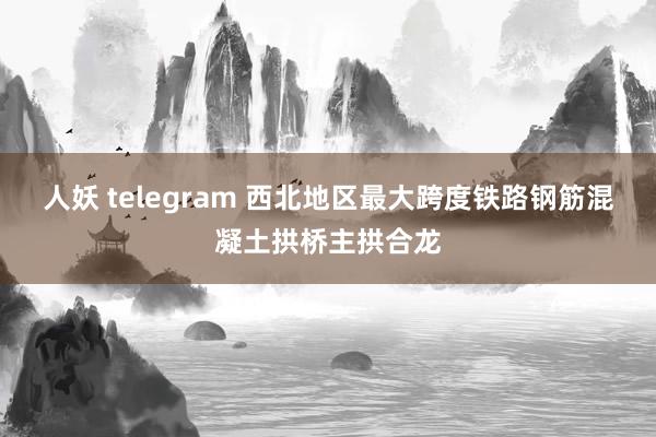 人妖 telegram 西北地区最大跨度铁路钢筋混凝土拱桥主拱合龙