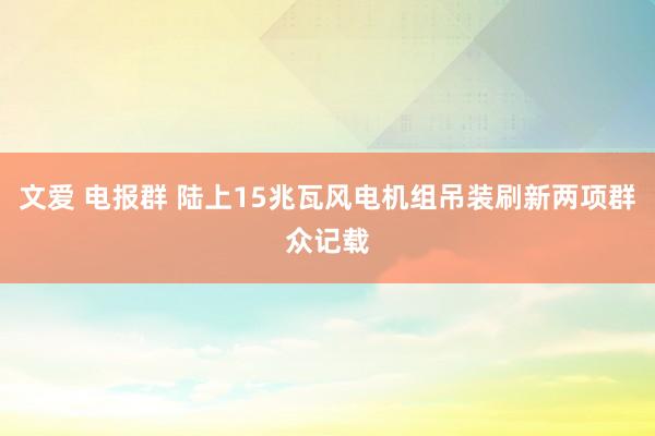 文爱 电报群 陆上15兆瓦风电机组吊装刷新两项群众记载