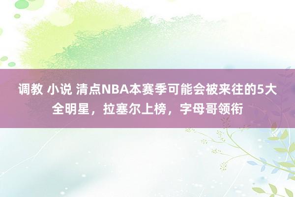 调教 小说 清点NBA本赛季可能会被来往的5大全明星，拉塞尔上榜，字母哥领衔