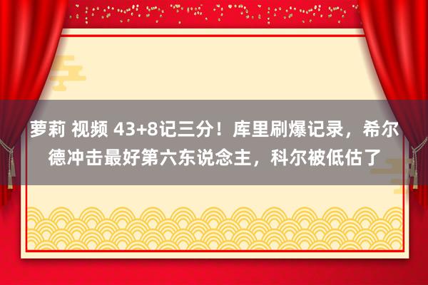 萝莉 视频 43+8记三分！库里刷爆记录，希尔德冲击最好第六东说念主，科尔被低估了