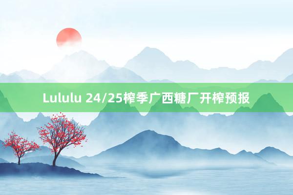 Lululu 24/25榨季广西糖厂开榨预报