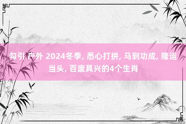 勾引 户外 2024冬季， 悉心打拼， 马到功成， 隆运当头， 百废具兴的4个生肖