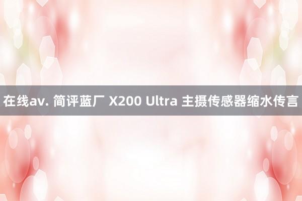 在线av. 简评蓝厂 X200 Ultra 主摄传感器缩水传言