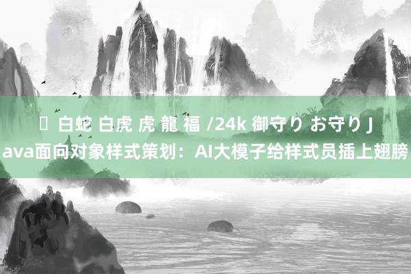 ✨白蛇 白虎 虎 龍 福 /24k 御守り お守り Java面向对象样式策划：AI大模子给样式员插上翅膀