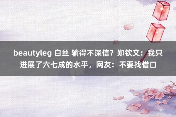 beautyleg 白丝 输得不深信？郑钦文：我只进展了六七成的水平，网友：不要找借口