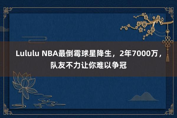 Lululu NBA最倒霉球星降生，2年7000万，队友不力让你难以争冠