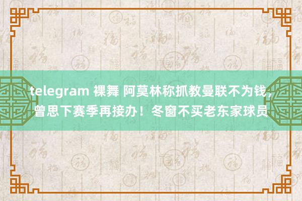 telegram 裸舞 阿莫林称抓教曼联不为钱，曾思下赛季再接办！冬窗不买老东家球员