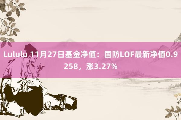 Lululu 11月27日基金净值：国防LOF最新净值0.9258，涨3.27%