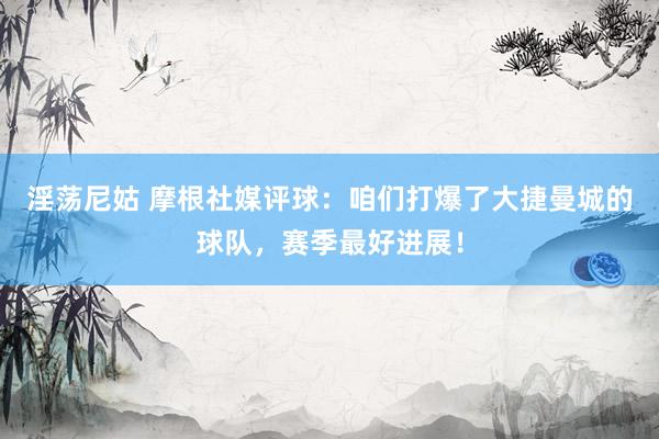 淫荡尼姑 摩根社媒评球：咱们打爆了大捷曼城的球队，赛季最好进展！