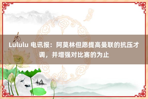 Lululu 电讯报：阿莫林但愿提高曼联的抗压才调，并增强对比赛的为止