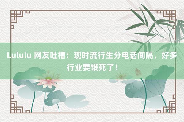 Lululu 网友吐槽：现时流行生分电话间隔，好多行业要饿死了！