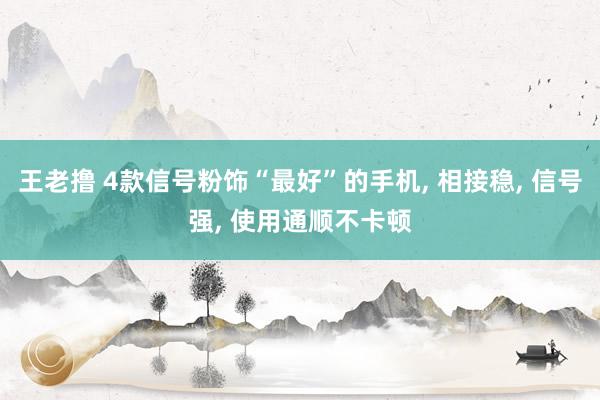 王老撸 4款信号粉饰“最好”的手机， 相接稳， 信号强， 使用通顺不卡顿