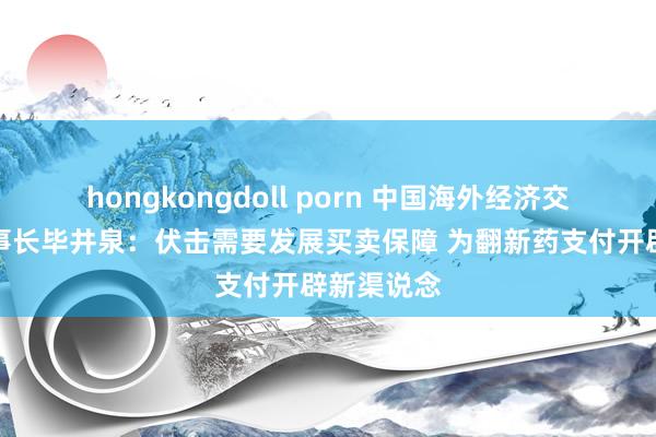 hongkongdoll porn 中国海外经济交流中情态事长毕井泉：伏击需要发展买卖保障 为翻新药支付开辟新渠说念