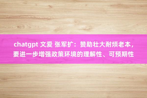 chatgpt 文爱 张军扩：赞助壮大耐烦老本，要进一步增强政策环境的理解性、可预期性