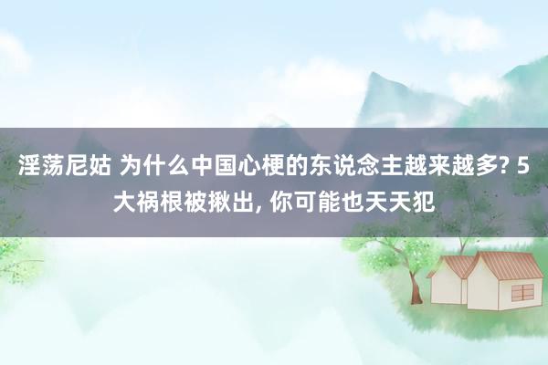 淫荡尼姑 为什么中国心梗的东说念主越来越多? 5大祸根被揪出， 你可能也天天犯