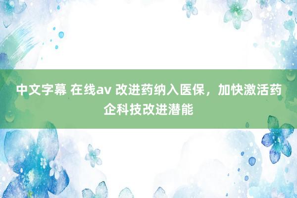 中文字幕 在线av 改进药纳入医保，加快激活药企科技改进潜能