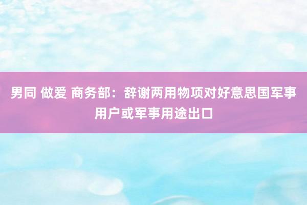 男同 做爱 商务部：辞谢两用物项对好意思国军事用户或军事用途出口