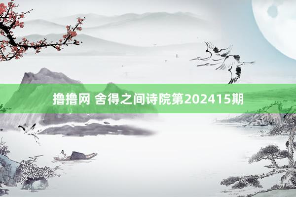 撸撸网 舍得之间诗院第202415期