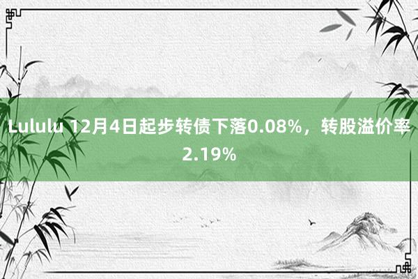 Lululu 12月4日起步转债下落0.08%，转股溢价率2.19%