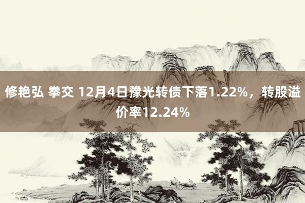 修艳弘 拳交 12月4日豫光转债下落1.22%，转股溢价率12.24%