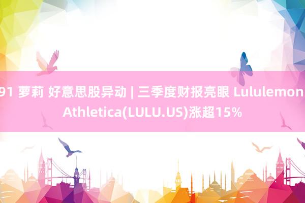 91 萝莉 好意思股异动 | 三季度财报亮眼 Lululemon Athletica(LULU.US)涨超15%