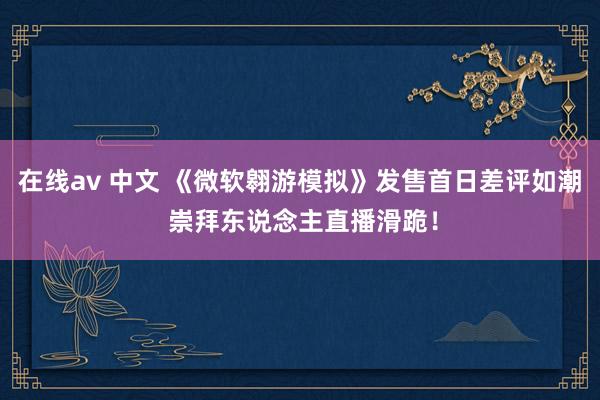 在线av 中文 《微软翱游模拟》发售首日差评如潮 崇拜东说念主直播滑跪！