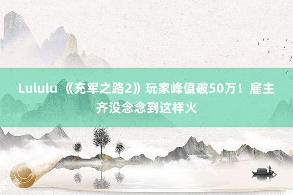 Lululu 《充军之路2》玩家峰值破50万！雇主齐没念念到这样火